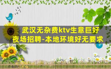 武汉无杂费ktv生意巨好夜场招聘-本地环境好无要求